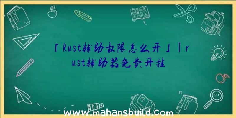 「Rust辅助权限怎么开」|rust辅助器免费开挂